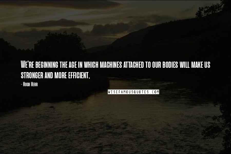 Hugh Herr Quotes: We're beginning the age in which machines attached to our bodies will make us stronger and more efficient,