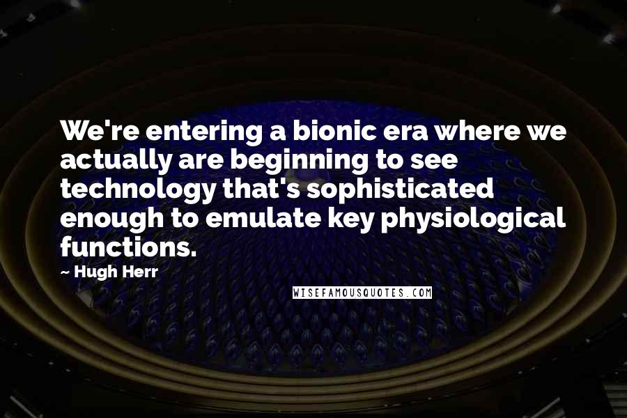 Hugh Herr Quotes: We're entering a bionic era where we actually are beginning to see technology that's sophisticated enough to emulate key physiological functions.