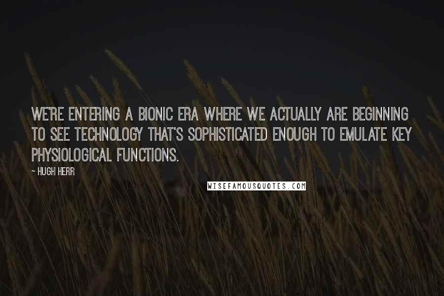 Hugh Herr Quotes: We're entering a bionic era where we actually are beginning to see technology that's sophisticated enough to emulate key physiological functions.