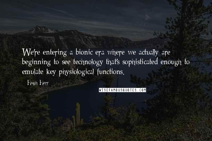 Hugh Herr Quotes: We're entering a bionic era where we actually are beginning to see technology that's sophisticated enough to emulate key physiological functions.