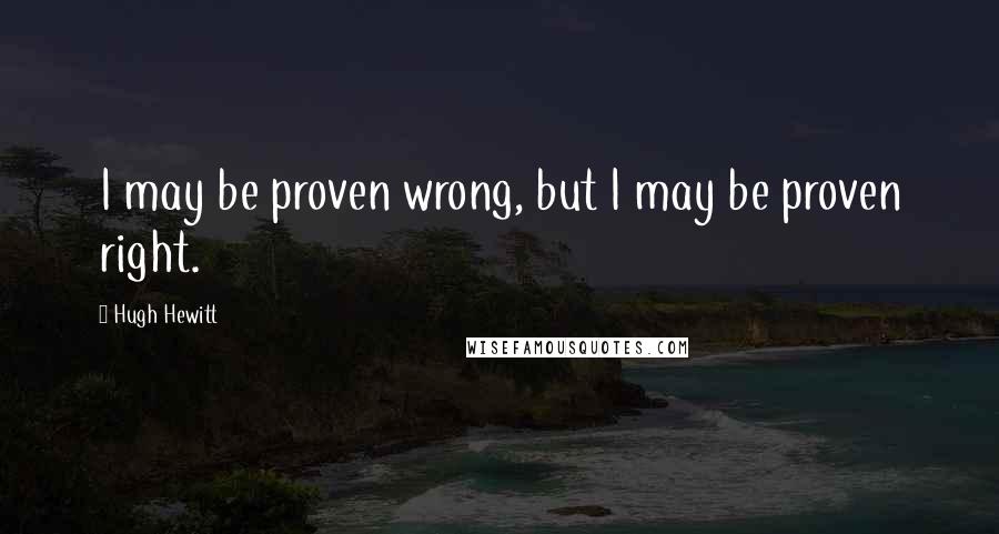 Hugh Hewitt Quotes: I may be proven wrong, but I may be proven right.