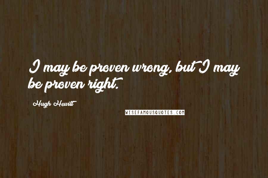 Hugh Hewitt Quotes: I may be proven wrong, but I may be proven right.