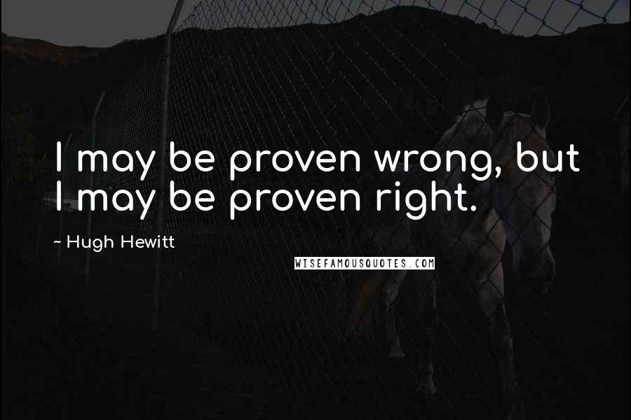 Hugh Hewitt Quotes: I may be proven wrong, but I may be proven right.