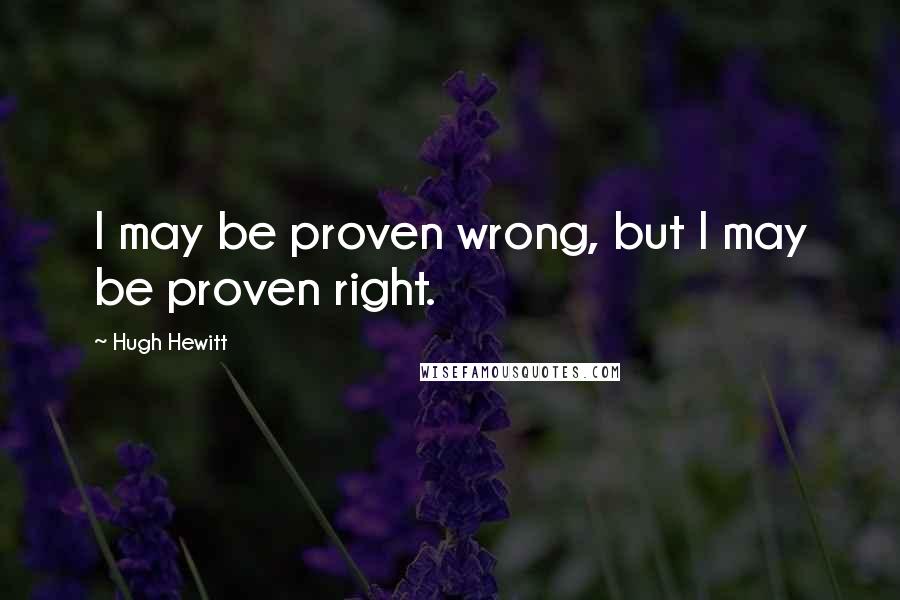 Hugh Hewitt Quotes: I may be proven wrong, but I may be proven right.