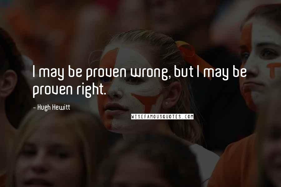 Hugh Hewitt Quotes: I may be proven wrong, but I may be proven right.