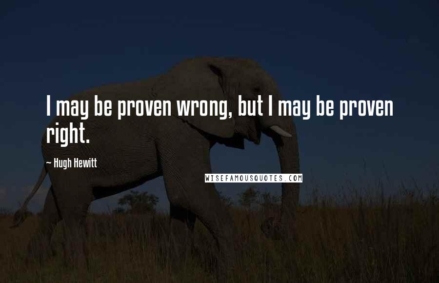 Hugh Hewitt Quotes: I may be proven wrong, but I may be proven right.