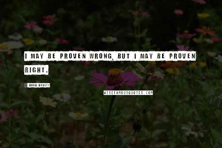 Hugh Hewitt Quotes: I may be proven wrong, but I may be proven right.