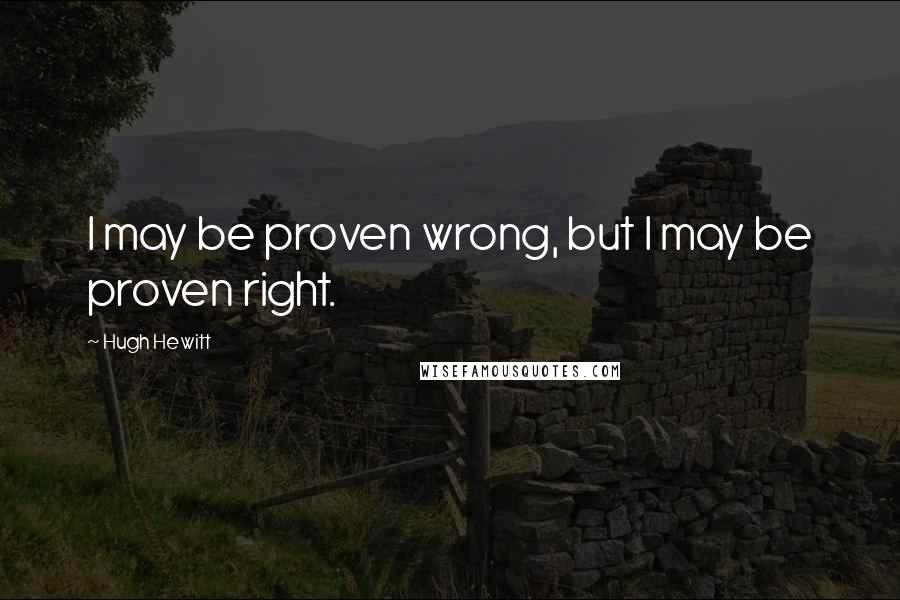 Hugh Hewitt Quotes: I may be proven wrong, but I may be proven right.