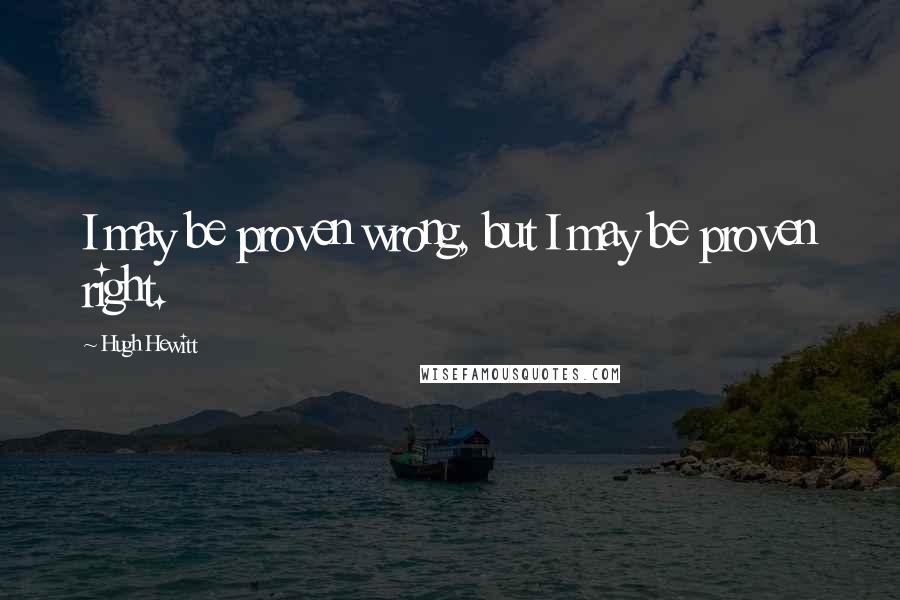 Hugh Hewitt Quotes: I may be proven wrong, but I may be proven right.