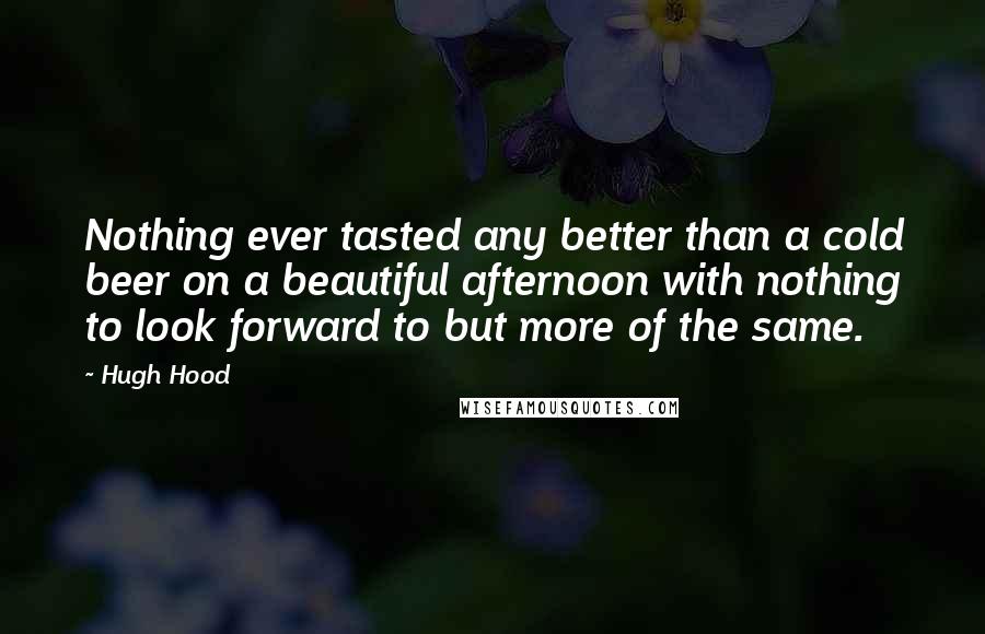 Hugh Hood Quotes: Nothing ever tasted any better than a cold beer on a beautiful afternoon with nothing to look forward to but more of the same.