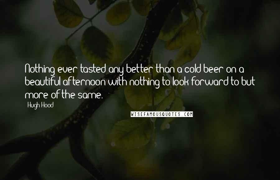 Hugh Hood Quotes: Nothing ever tasted any better than a cold beer on a beautiful afternoon with nothing to look forward to but more of the same.