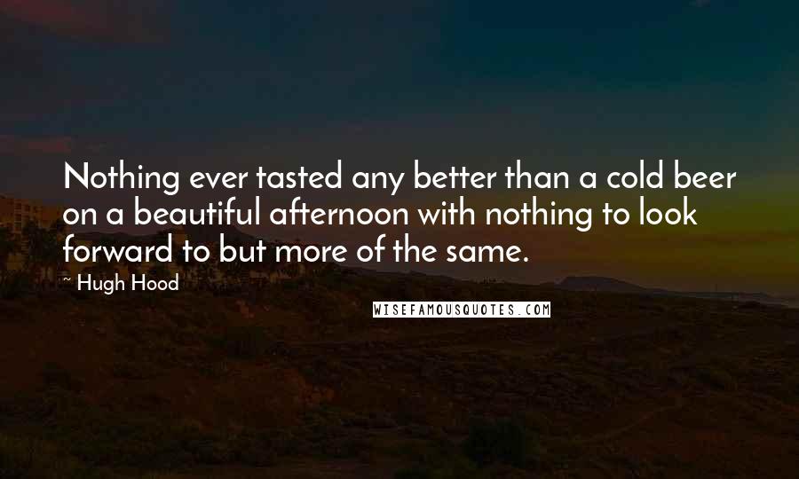 Hugh Hood Quotes: Nothing ever tasted any better than a cold beer on a beautiful afternoon with nothing to look forward to but more of the same.