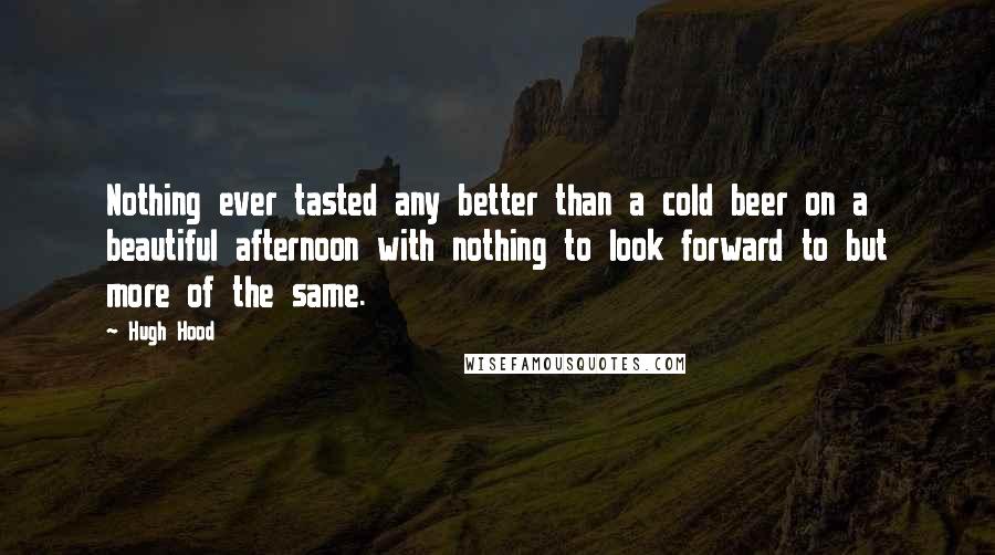 Hugh Hood Quotes: Nothing ever tasted any better than a cold beer on a beautiful afternoon with nothing to look forward to but more of the same.