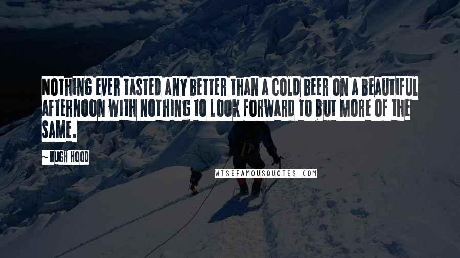 Hugh Hood Quotes: Nothing ever tasted any better than a cold beer on a beautiful afternoon with nothing to look forward to but more of the same.