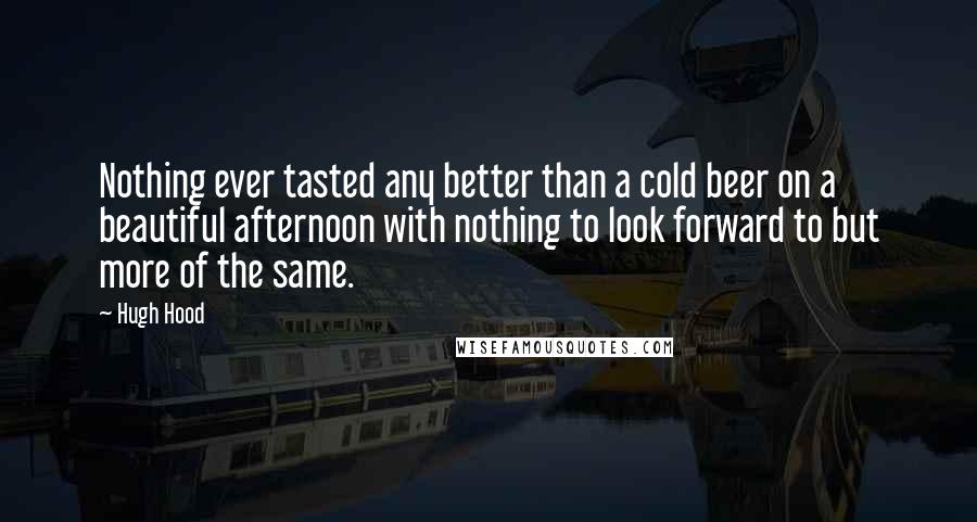 Hugh Hood Quotes: Nothing ever tasted any better than a cold beer on a beautiful afternoon with nothing to look forward to but more of the same.