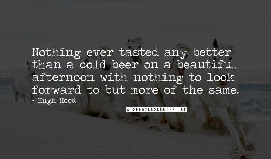 Hugh Hood Quotes: Nothing ever tasted any better than a cold beer on a beautiful afternoon with nothing to look forward to but more of the same.