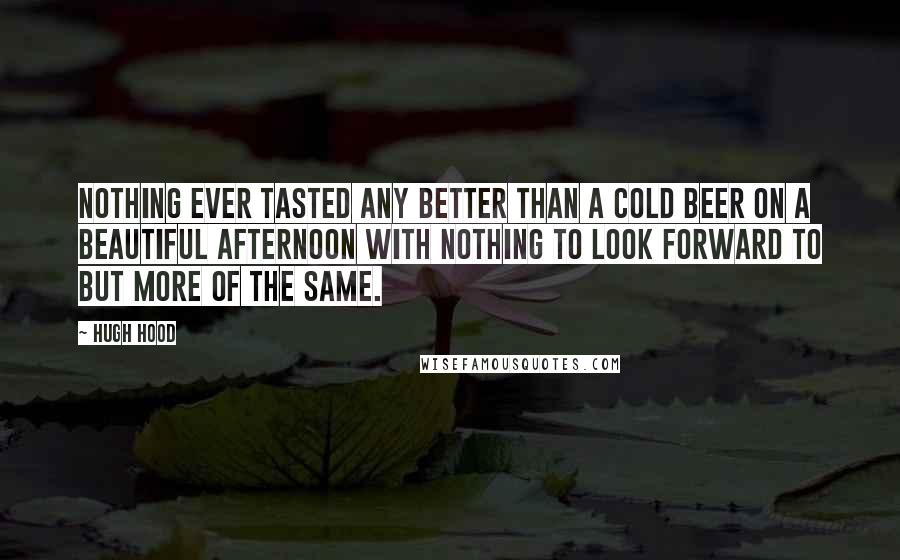 Hugh Hood Quotes: Nothing ever tasted any better than a cold beer on a beautiful afternoon with nothing to look forward to but more of the same.