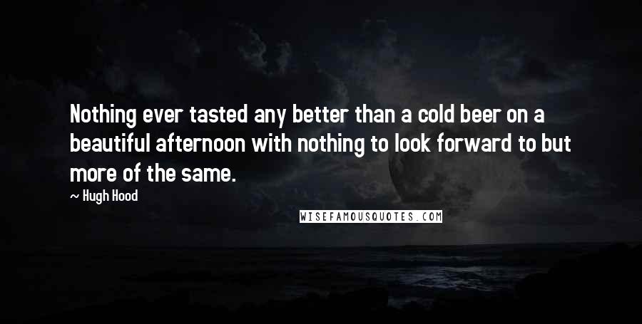 Hugh Hood Quotes: Nothing ever tasted any better than a cold beer on a beautiful afternoon with nothing to look forward to but more of the same.