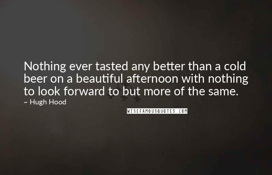 Hugh Hood Quotes: Nothing ever tasted any better than a cold beer on a beautiful afternoon with nothing to look forward to but more of the same.