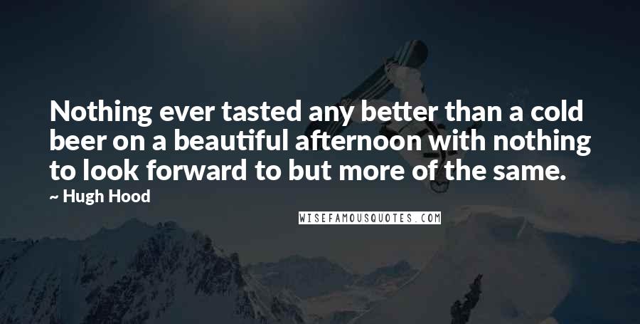 Hugh Hood Quotes: Nothing ever tasted any better than a cold beer on a beautiful afternoon with nothing to look forward to but more of the same.