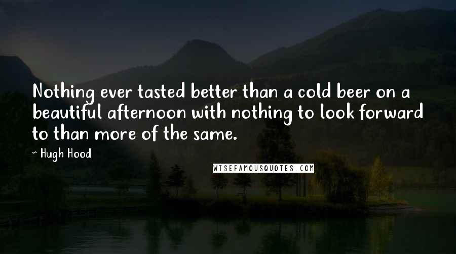 Hugh Hood Quotes: Nothing ever tasted better than a cold beer on a beautiful afternoon with nothing to look forward to than more of the same.