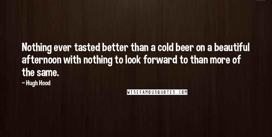 Hugh Hood Quotes: Nothing ever tasted better than a cold beer on a beautiful afternoon with nothing to look forward to than more of the same.