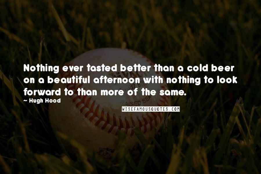 Hugh Hood Quotes: Nothing ever tasted better than a cold beer on a beautiful afternoon with nothing to look forward to than more of the same.