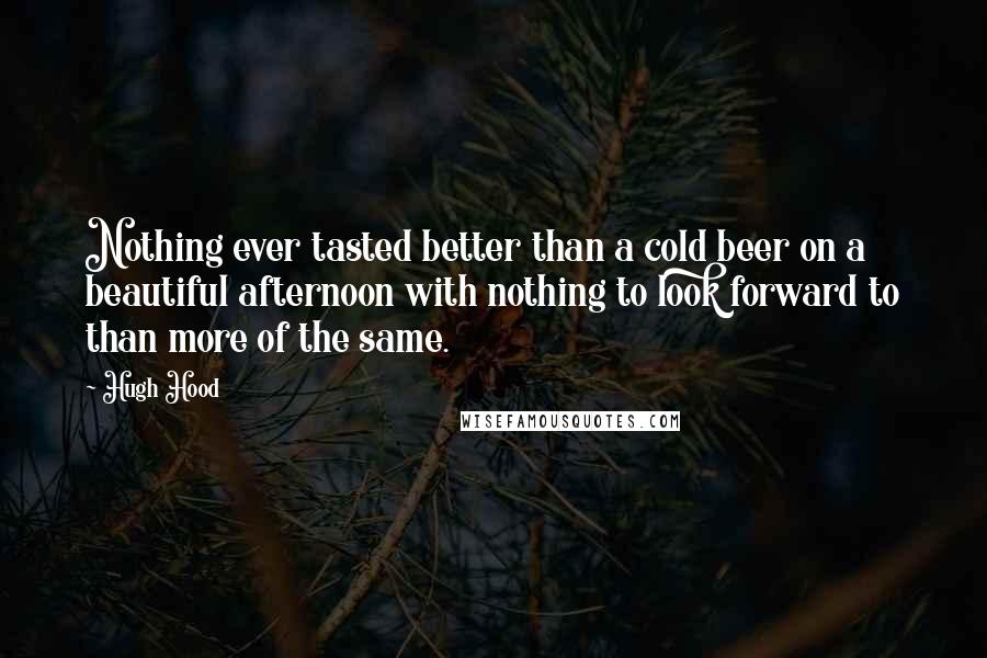 Hugh Hood Quotes: Nothing ever tasted better than a cold beer on a beautiful afternoon with nothing to look forward to than more of the same.