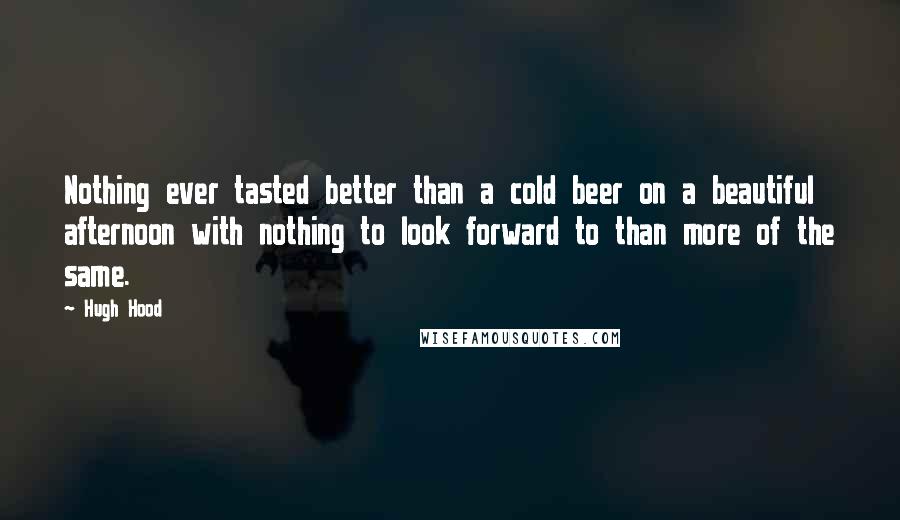 Hugh Hood Quotes: Nothing ever tasted better than a cold beer on a beautiful afternoon with nothing to look forward to than more of the same.