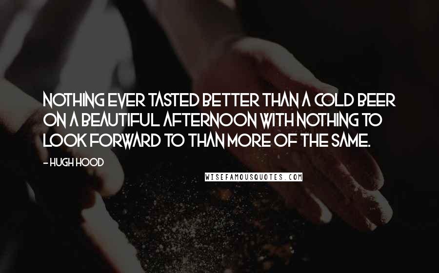 Hugh Hood Quotes: Nothing ever tasted better than a cold beer on a beautiful afternoon with nothing to look forward to than more of the same.