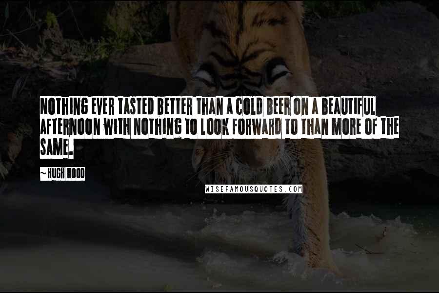 Hugh Hood Quotes: Nothing ever tasted better than a cold beer on a beautiful afternoon with nothing to look forward to than more of the same.