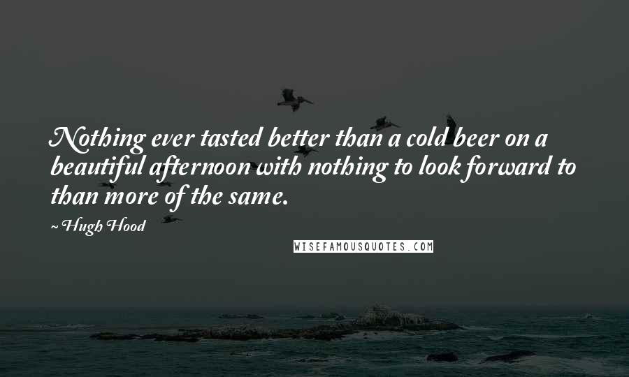 Hugh Hood Quotes: Nothing ever tasted better than a cold beer on a beautiful afternoon with nothing to look forward to than more of the same.