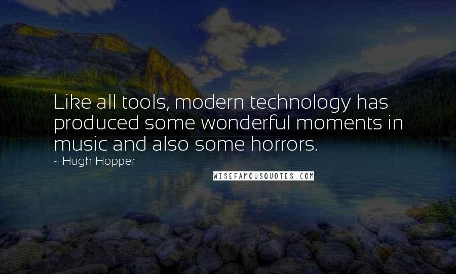 Hugh Hopper Quotes: Like all tools, modern technology has produced some wonderful moments in music and also some horrors.