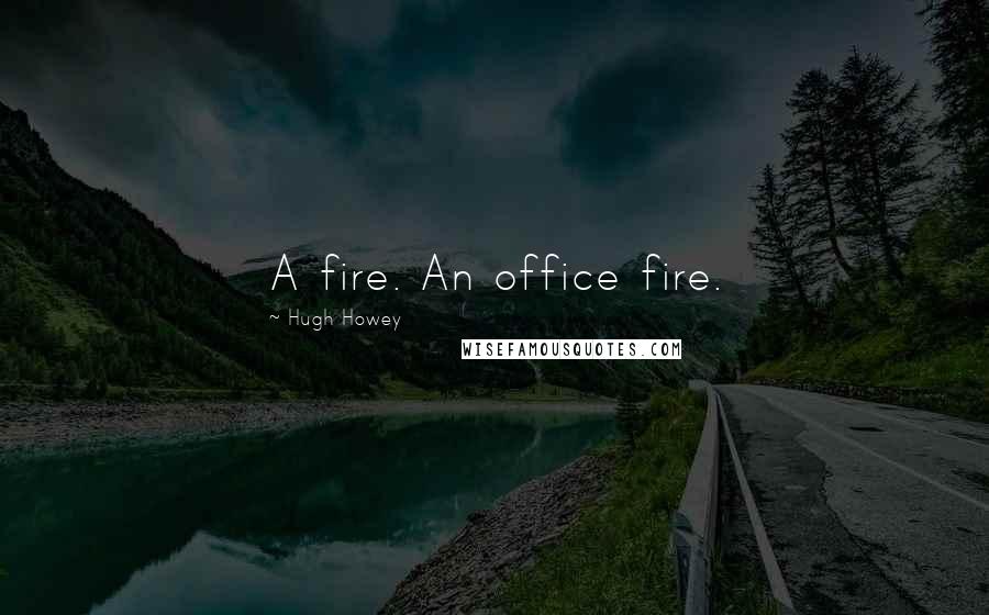 Hugh Howey Quotes: A fire. An office fire.