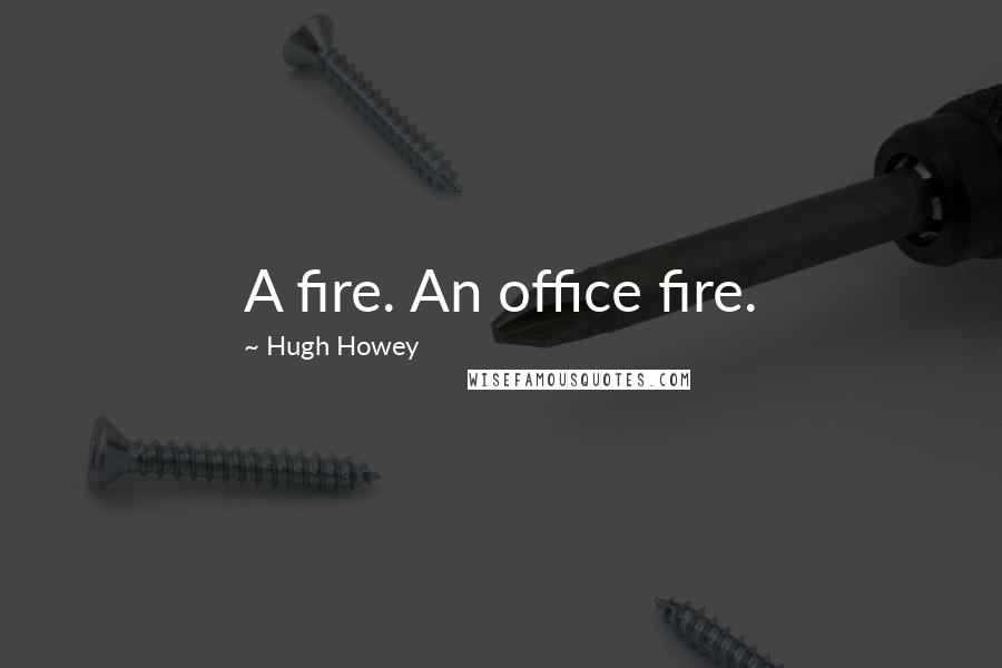 Hugh Howey Quotes: A fire. An office fire.