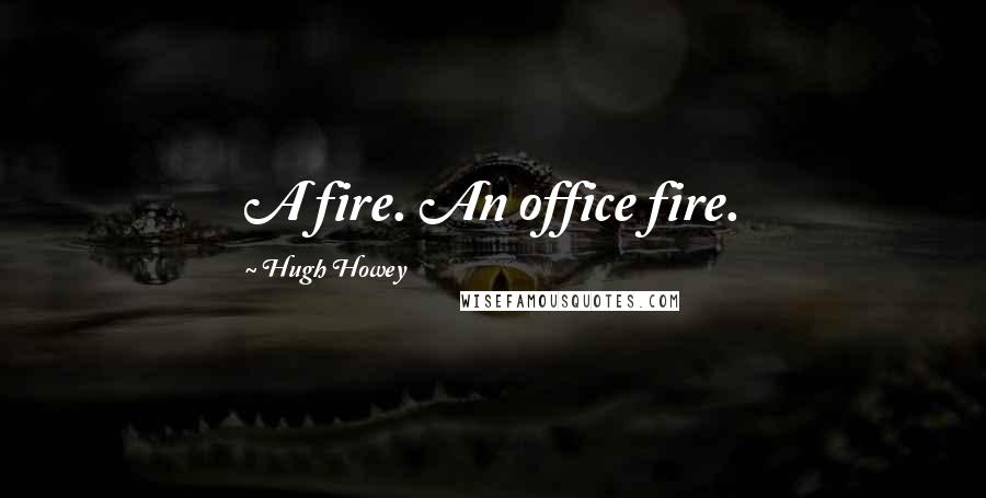 Hugh Howey Quotes: A fire. An office fire.