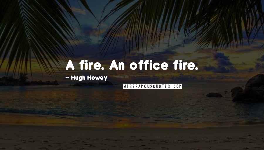 Hugh Howey Quotes: A fire. An office fire.