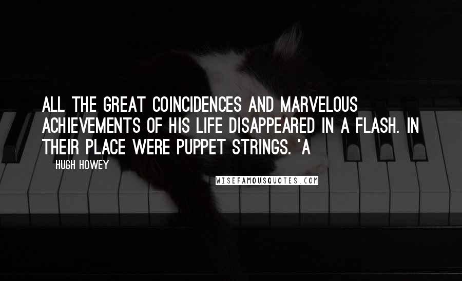 Hugh Howey Quotes: All the great coincidences and marvelous achievements of his life disappeared in a flash. In their place were puppet strings. 'A