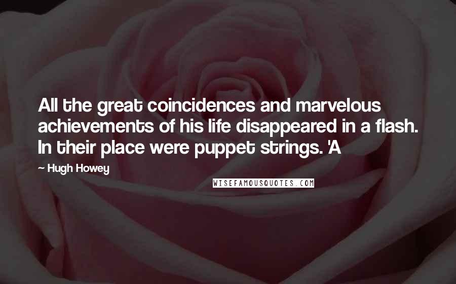 Hugh Howey Quotes: All the great coincidences and marvelous achievements of his life disappeared in a flash. In their place were puppet strings. 'A