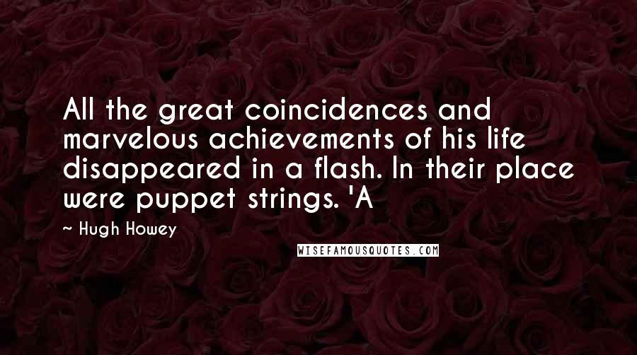 Hugh Howey Quotes: All the great coincidences and marvelous achievements of his life disappeared in a flash. In their place were puppet strings. 'A