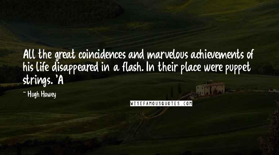 Hugh Howey Quotes: All the great coincidences and marvelous achievements of his life disappeared in a flash. In their place were puppet strings. 'A