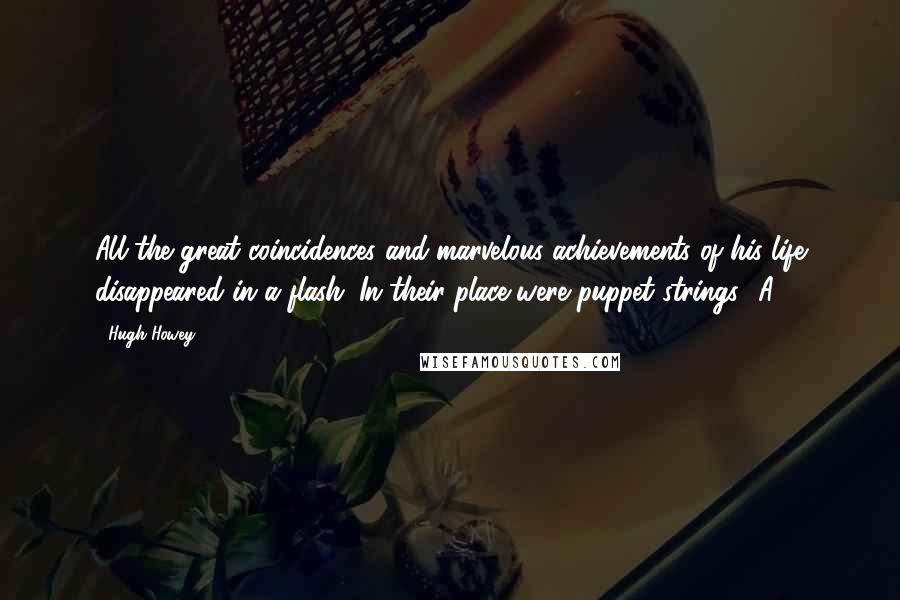 Hugh Howey Quotes: All the great coincidences and marvelous achievements of his life disappeared in a flash. In their place were puppet strings. 'A