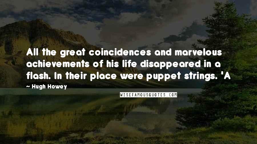 Hugh Howey Quotes: All the great coincidences and marvelous achievements of his life disappeared in a flash. In their place were puppet strings. 'A
