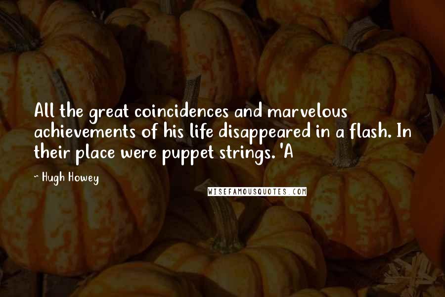Hugh Howey Quotes: All the great coincidences and marvelous achievements of his life disappeared in a flash. In their place were puppet strings. 'A