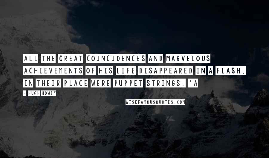 Hugh Howey Quotes: All the great coincidences and marvelous achievements of his life disappeared in a flash. In their place were puppet strings. 'A