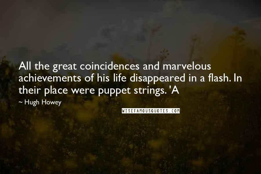 Hugh Howey Quotes: All the great coincidences and marvelous achievements of his life disappeared in a flash. In their place were puppet strings. 'A