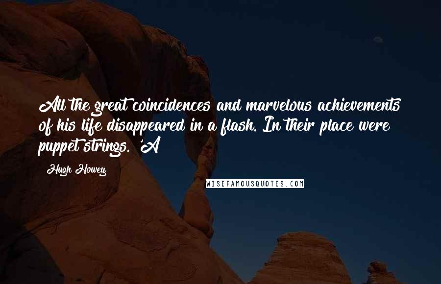 Hugh Howey Quotes: All the great coincidences and marvelous achievements of his life disappeared in a flash. In their place were puppet strings. 'A