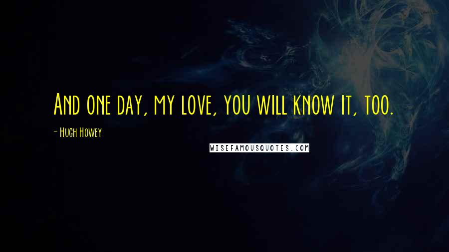 Hugh Howey Quotes: And one day, my love, you will know it, too.