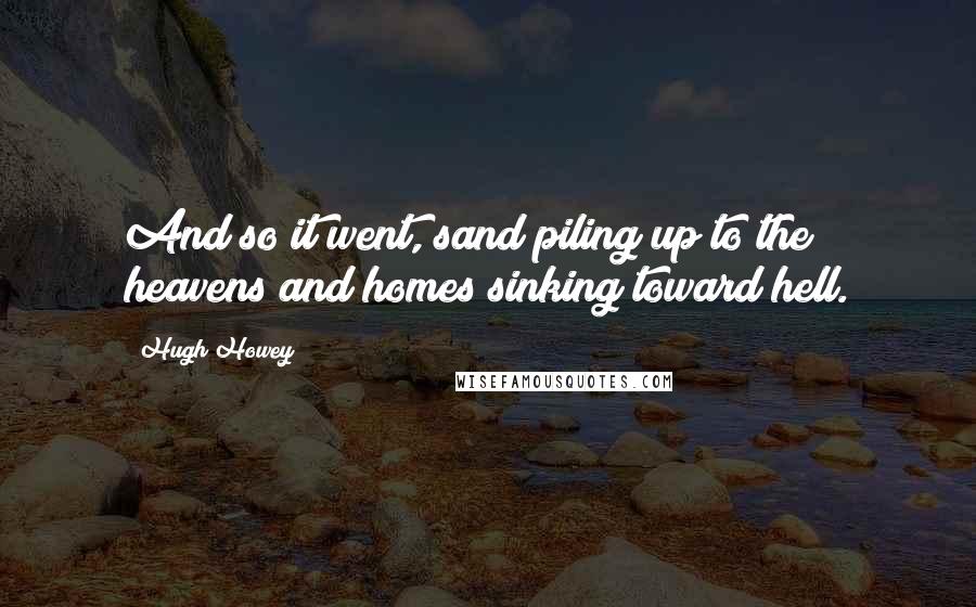 Hugh Howey Quotes: And so it went, sand piling up to the heavens and homes sinking toward hell.
