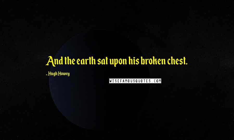 Hugh Howey Quotes: And the earth sat upon his broken chest.